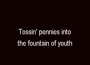 Tossin' pennies into

the fountain of youth