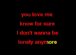 you love me
know for sure

I don't wanna be

lonely anymore