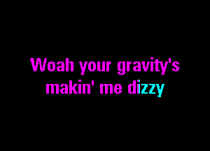 Woah your gravity's

makin' me dizzy