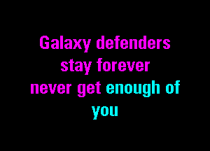 Galaxy defenders
stay forever

never get enough of
you