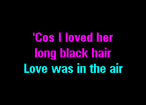 'Cos I loved her

long black hair
Love was in the air