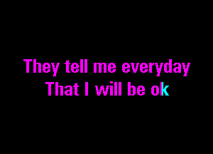 They tell me everydayr

That I will be ok