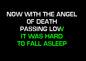 NOW WITH THE ANGEL
OF DEATH
PASSING LOW
IT WAS HARD
TO FALL ASLEEP