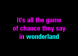It's all the game

of chance they say
in wonderland