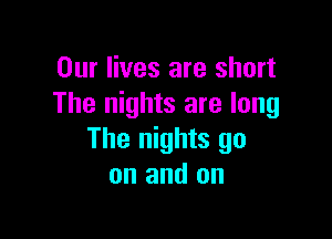 Our lives are short
The nights are long

The nights go
on and on