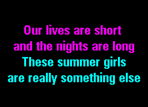 Our lives are short
and the nights are long
These summer girls
are really something else