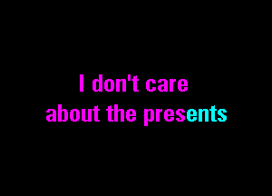 I don't care

about the presents