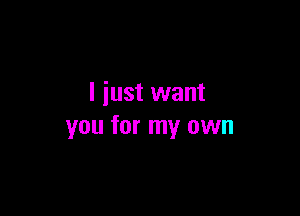 I just want

you for my own