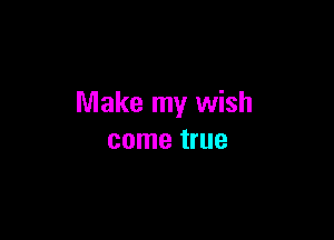 Make my wish

come true