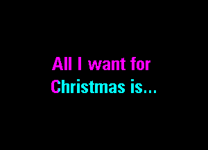 All I want for

Christmas is...
