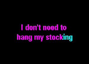 I don't need to

hang my stocking