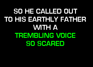 SO HE CALLED OUT
TO HIS EARTHLY FATHER
WITH A
TREMBLING VOICE
SO SCARED