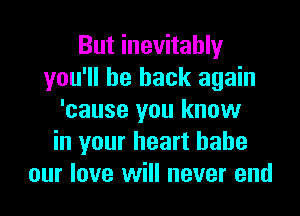 But inevitably
you'll be back again

'cause you know
in your heart babe
our love will never end