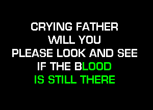 CRYING FATHER
WILL YOU
PLEASE LOOK AND SEE
IF THE BLOOD
IS STILL THERE