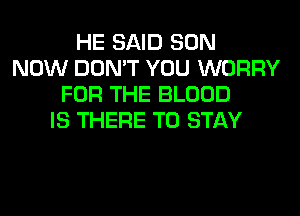 HE SAID SON
NOW DON'T YOU WORRY
FOR THE BLOOD
IS THERE TO STAY