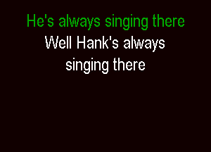 Well Hank's always
singing there