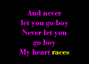 And never
let you go boy

Never let you
go boy

My heart races