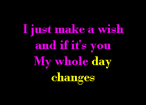 I just make a wish
and if it's you
My whole day

changes

g
