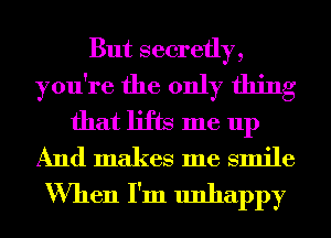 But secretly,
you're the only thing
that lifts me up
And makes me smile
When I'm unhappy