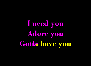I need you

Adore you

Gotta have you