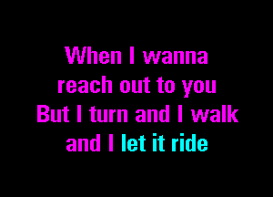 When I wanna
reach out to you

But I turn and I walk
and I let it ride