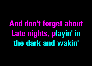 And don't forget about

Late nights, playin' in
the dark and wakin'