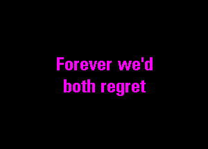 Forever we'd

both regret