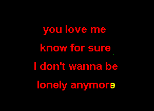 you love me

know for sure.

I don't wanna be

lonely anymore
