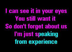 I can see it in your eyes
You still want it

So don't forget about us
I'm iust speaking
from experience