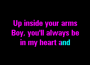 Up inside your arms

Boy. you'll always be
in my heart and