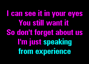 I can see it in your eyes
You still want it

So don't forget about us
I'm iust speaking
from experience