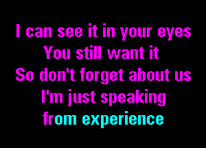 I can see it in your eyes
You still want it

So don't forget about us
I'm iust speaking
from experience