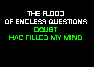 THE FLOOD
0F ENDLESS QUESTIONS
DOUBT
HAD FILLED MY MIND