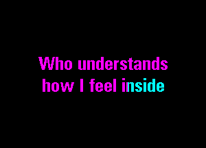 Who understands

how I feel inside