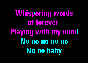 Whispering words
of forever

Playing with my mind
No no no no no
No no baby