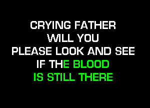CRYING FATHER
WILL YOU
PLEASE LOOK AND SEE
IF THE BLOOD
IS STILL THERE
