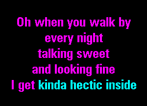 Oh when you walk by
every night

talking sweet
and looking fine
I get kinda hectic inside