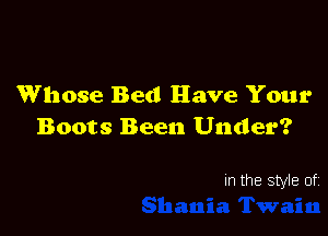 Whose Bed Have Your

Boots Been Under?

In the style of