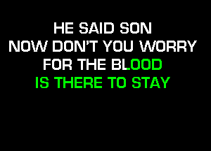 HE SAID SON
NOW DON'T YOU WORRY
FOR THE BLOOD
IS THERE TO STAY