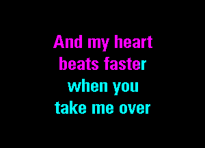 And my heart
beats faster

when you
take me over