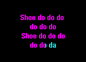 Shoe do do do
do do do

Shoe do do do
do do da