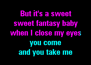 But it's a sweet
sweet fantasy baby

when I close my eyes
you come
and you take me