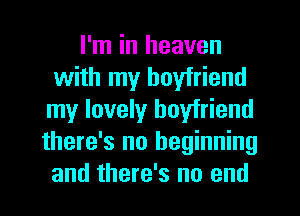 I'm in heaven
with my boyfriend
my lovely boyfriend
there's no beginning
and there's no end