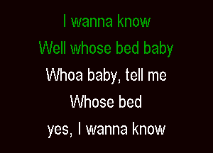 Whoa baby, tell me

Whose bed
yes, I wanna know