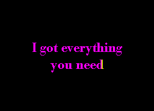 I got everything

you need