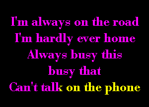I'm always 011 the road
I'm hardly ever home
Always busy this
busy that
Can't talk on the phone