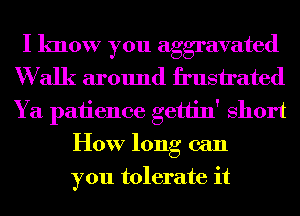 I know you aggravated
W alk around frustrated
Ya patience gettin' short

How long can
you tolerate it