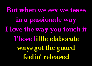 But When we sex we tease
in a passionate way

I love the way you touch it

Those little elaborate
ways got the guard
feelin' released