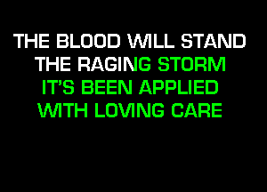 THE BLOOD WILL STAND
THE RAGING STORM
ITS BEEN APPLIED
WITH LOVING CARE
