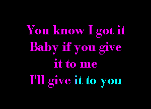 You know I got it
Baby if you give

it to me

I'll give it to you